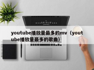 youtube播放量最多的mv（youtube播放量最多的歌曲）