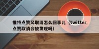 推特点赞又取消怎么回事儿（twitter点赞取消会被发现吗）