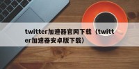 twitter加速器官网下载（twitter加速器安卓版下载）