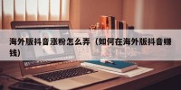 海外版抖音涨粉怎么弄（如何在海外版抖音赚钱）