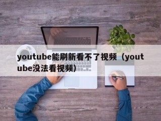 youtube能刷新看不了视频（youtube没法看视频）