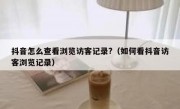 抖音怎么查看浏览访客记录?（如何看抖音访客浏览记录）