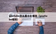 youtube怎么最小化播放（youtube缩放）