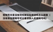 视频号大家没有对方微信能刷到吗怎么回事（没有微信视频号可以看到别人的视频号吗）