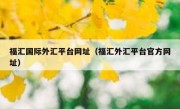 福汇国际外汇平台网址（福汇外汇平台官方网址）