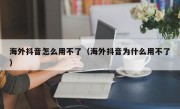 海外抖音怎么用不了（海外抖音为什么用不了）