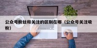 公众号粉丝和关注的区别在哪（公众号关注吸粉）