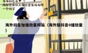 海外抖音加播放量网站（海外版抖音0播放量）