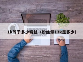 1k等于多少粉丝（粉丝量13k是多少）