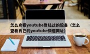 怎么查看youtube登陆过的设备（怎么查看自己的youtube频道网址）