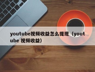 youtube视频收益怎么提现（youtube 视频收益）