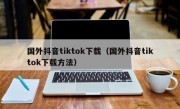 国外抖音tiktok下载（国外抖音tiktok下载方法）