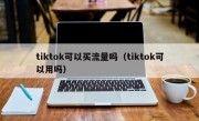 tiktok可以买流量吗（tiktok可以用吗）