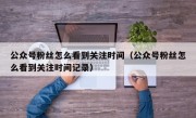 公众号粉丝怎么看到关注时间（公众号粉丝怎么看到关注时间记录）