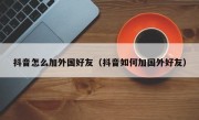 抖音怎么加外国好友（抖音如何加国外好友）