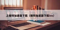 上推特加速器下载（推特加速器下载ios）