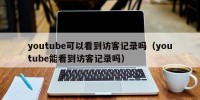 youtube可以看到访客记录吗（youtube能看到访客记录吗）