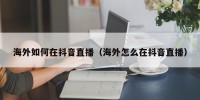 海外如何在抖音直播（海外怎么在抖音直播）