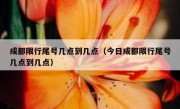 成都限行尾号几点到几点（今日成都限行尾号几点到几点）