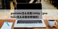 youtube怎么设置1080p（youtube怎么设置熄屏播放）