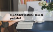 ps5上怎么看youtube（ps5 看youtube）