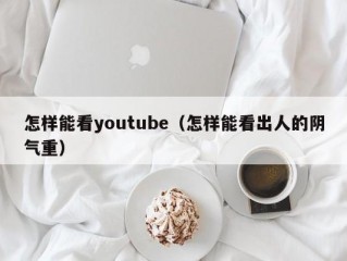 怎样能看youtube（怎样能看出人的阴气重）