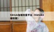 tiktok加播放量平台（tiktok0播放量）