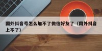 国外抖音号怎么加不了微信好友了（国外抖音上不了）