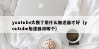 youtube太慢了用什么加速器才好（youtube加速器用哪个）