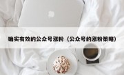 确实有效的公众号涨粉（公众号的涨粉策略）