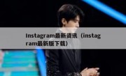 Instagram最新资讯（instagram最新版下载）