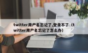 twitter用户名忘记了,登录不了（twitter用户名忘记了怎么办）