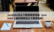 youtube怎么下载视频到电脑（youtube上面的视频怎么下载到电脑）