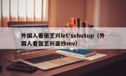 外国人看张艺兴let'sshutup（外国人看张艺兴面纱mv）