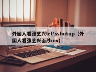 外国人看张艺兴let'sshutup（外国人看张艺兴面纱mv）