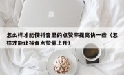 怎么样才能使抖音里的点赞率提高快一些（怎样才能让抖音点赞量上升）