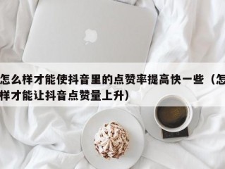 怎么样才能使抖音里的点赞率提高快一些（怎样才能让抖音点赞量上升）