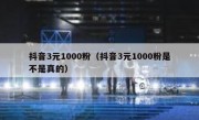 抖音3元1000粉（抖音3元1000粉是不是真的）