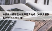 外国粉丝看张艺兴视频是真的吗（外国人看张艺兴let's shut up）