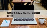 推特加速器App（twitter加速器官网下载）