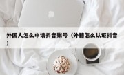 外国人怎么申请抖音账号（外籍怎么认证抖音）