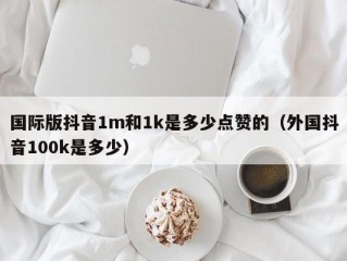 国际版抖音1m和1k是多少点赞的（外国抖音100k是多少）