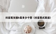 抖音英文版k是多少个赞（抖音英式英语）