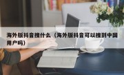 海外版抖音搜什么（海外版抖音可以搜到中国用户吗）