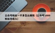 公众号粉丝一千多怎么赚钱（公众号1000粉丝月收入）