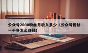 公众号2000粉丝月收入多少（公众号粉丝一千多怎么赚钱）