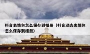 抖音表情包怎么保存到相册（抖音动态表情包怎么保存到相册）