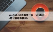 youtube可以看些什么（youtube可以看哪些视频）