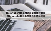 看youtube用什么加速器免费加速会员（看youtube用什么加速器免费加速会员好）