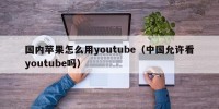 国内苹果怎么用youtube（中国允许看youtube吗）